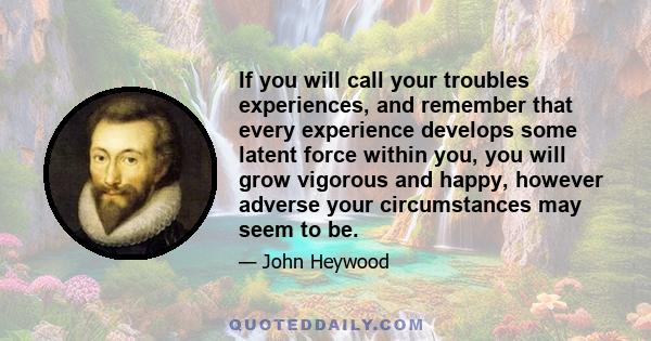 If you will call your troubles experiences, and remember that every experience develops some latent force within you, you will grow vigorous and happy, however adverse your circumstances may seem to be.