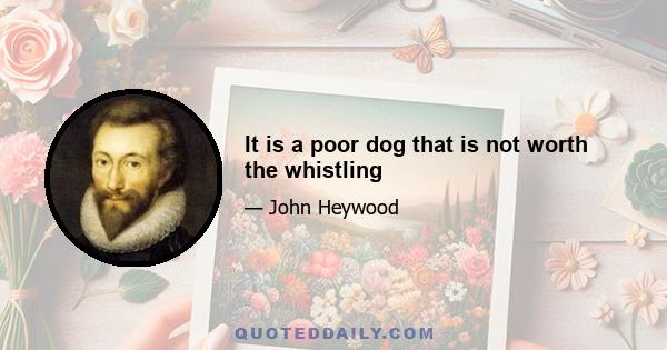 It is a poor dog that is not worth the whistling