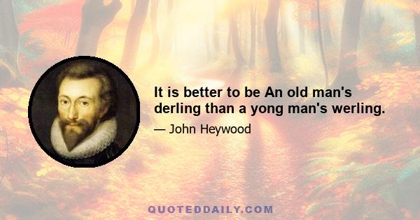 It is better to be An old man's derling than a yong man's werling.