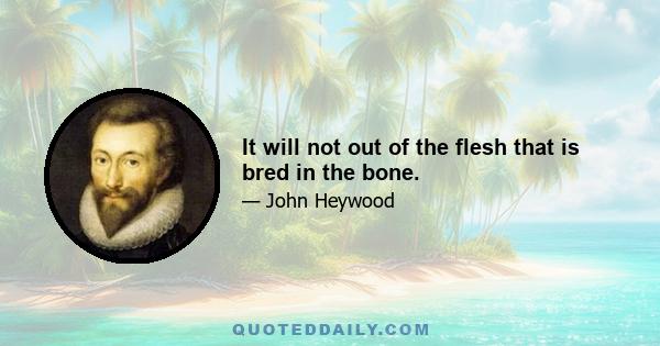 It will not out of the flesh that is bred in the bone.