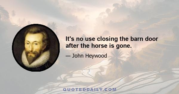 It's no use closing the barn door after the horse is gone.