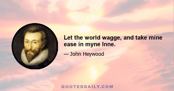 Let the world wagge, and take mine ease in myne Inne.