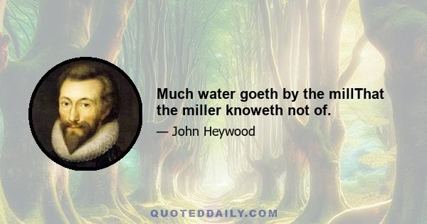 Much water goeth by the millThat the miller knoweth not of.