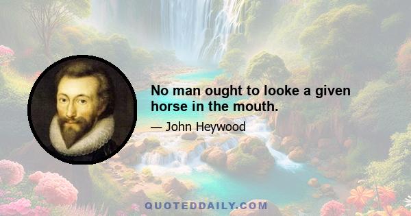 No man ought to looke a given horse in the mouth.