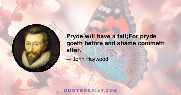 Pryde will have a fall;For pryde goeth before and shame commeth after.