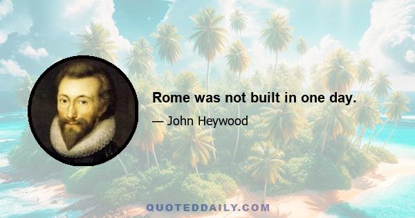 Rome was not built in one day.