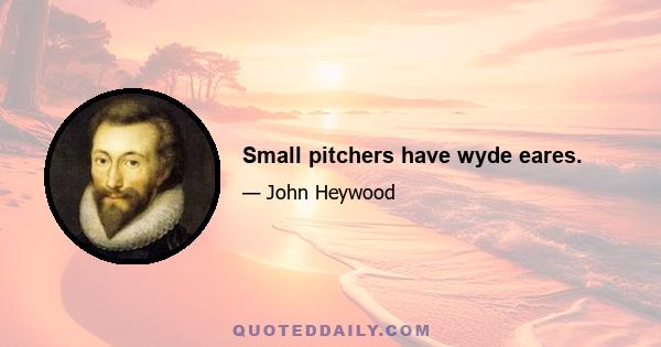 Small pitchers have wyde eares.