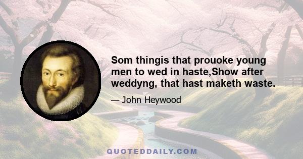 Som thingis that prouoke young men to wed in haste,Show after weddyng, that hast maketh waste.