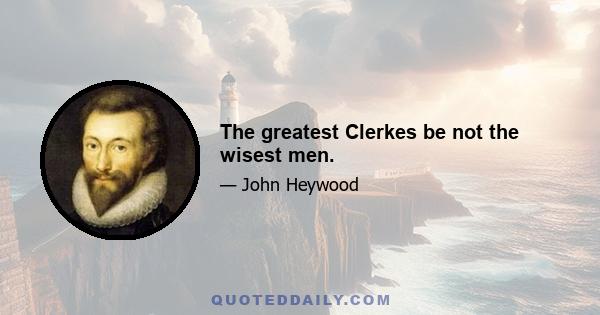 The greatest Clerkes be not the wisest men.