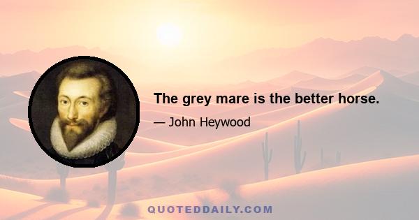 The grey mare is the better horse.