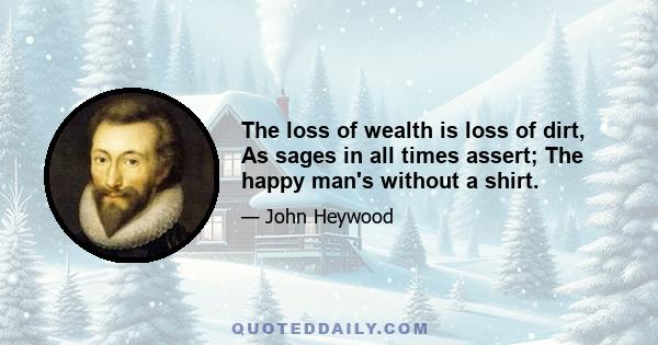 The loss of wealth is loss of dirt, As sages in all times assert; The happy man's without a shirt.