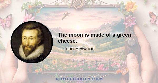 The moon is made of a green cheese.