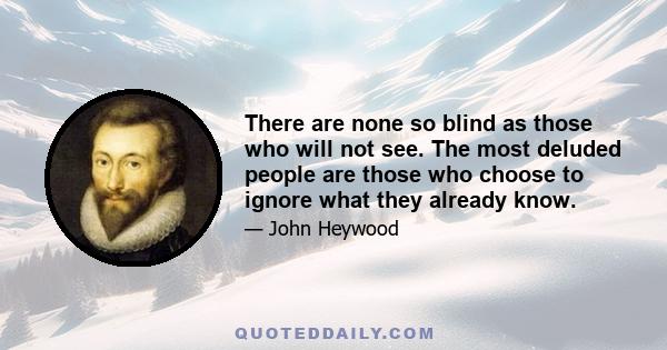 There are none so blind as those who will not see. The most deluded people are those who choose to ignore what they already know.