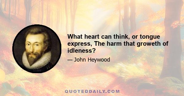 What heart can think, or tongue express, The harm that groweth of idleness?