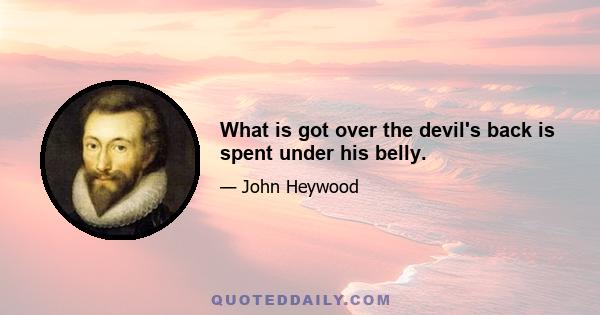 What is got over the devil's back is spent under his belly.