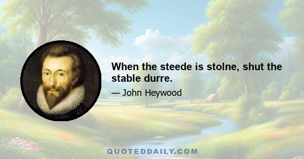 When the steede is stolne, shut the stable durre.