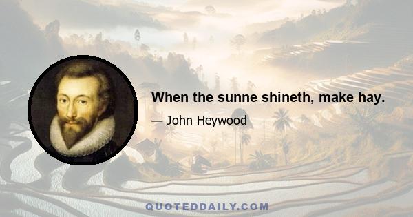 When the sunne shineth, make hay.