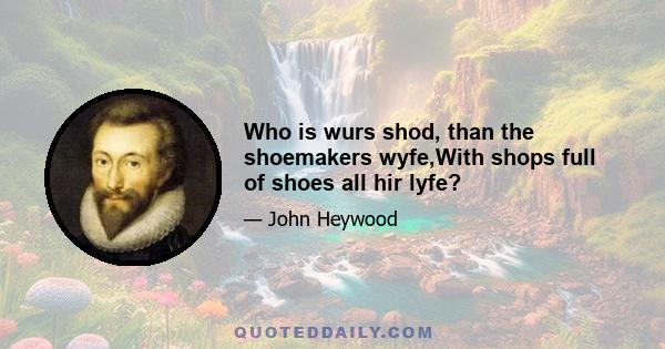 Who is wurs shod, than the shoemakers wyfe,With shops full of shoes all hir lyfe?