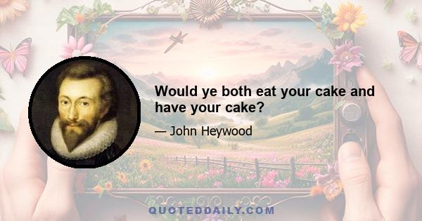 Would ye both eat your cake and have your cake?