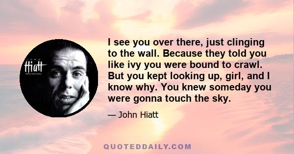 I see you over there, just clinging to the wall. Because they told you like ivy you were bound to crawl. But you kept looking up, girl, and I know why. You knew someday you were gonna touch the sky.