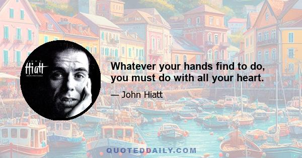 Whatever your hands find to do, you must do with all your heart.