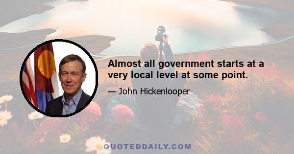 Almost all government starts at a very local level at some point.