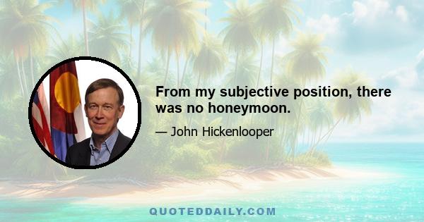 From my subjective position, there was no honeymoon.