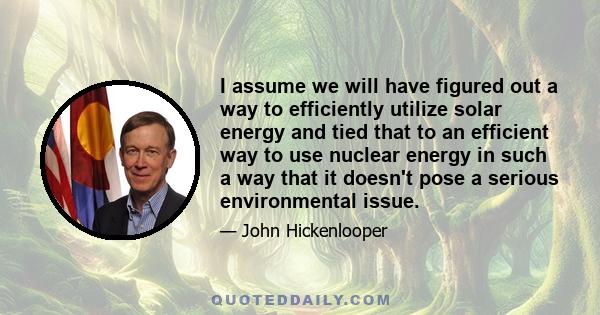 I assume we will have figured out a way to efficiently utilize solar energy and tied that to an efficient way to use nuclear energy in such a way that it doesn't pose a serious environmental issue.