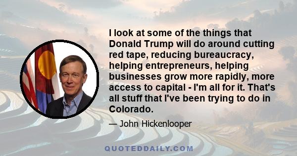 I look at some of the things that Donald Trump will do around cutting red tape, reducing bureaucracy, helping entrepreneurs, helping businesses grow more rapidly, more access to capital - I'm all for it. That's all