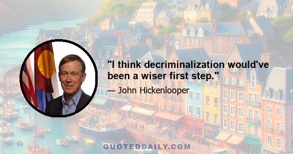 I think decriminalization would've been a wiser first step.