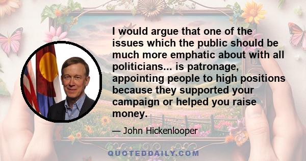 I would argue that one of the issues which the public should be much more emphatic about with all politicians... is patronage, appointing people to high positions because they supported your campaign or helped you raise 