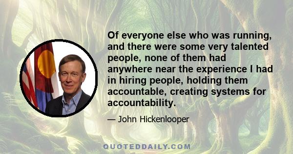 Of everyone else who was running, and there were some very talented people, none of them had anywhere near the experience I had in hiring people, holding them accountable, creating systems for accountability.