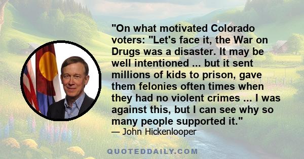 On what motivated Colorado voters: Let's face it, the War on Drugs was a disaster. It may be well intentioned ... but it sent millions of kids to prison, gave them felonies often times when they had no violent crimes