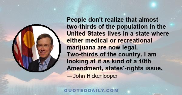 People don't realize that almost two-thirds of the population in the United States lives in a state where either medical or recreational marijuana are now legal. Two-thirds of the country. I am looking at it as kind of