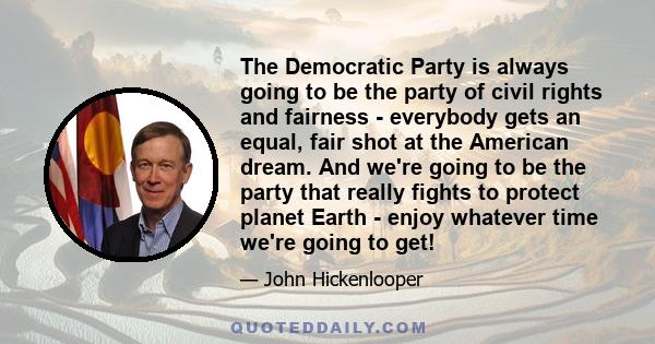 The Democratic Party is always going to be the party of civil rights and fairness - everybody gets an equal, fair shot at the American dream. And we're going to be the party that really fights to protect planet Earth -