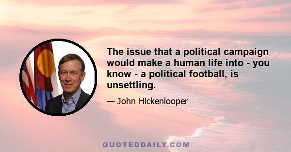 The issue that a political campaign would make a human life into - you know - a political football, is unsettling.