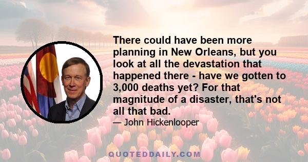 There could have been more planning in New Orleans, but you look at all the devastation that happened there - have we gotten to 3,000 deaths yet? For that magnitude of a disaster, that's not all that bad.