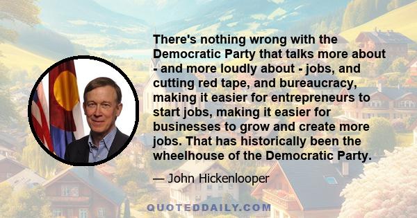 There's nothing wrong with the Democratic Party that talks more about - and more loudly about - jobs, and cutting red tape, and bureaucracy, making it easier for entrepreneurs to start jobs, making it easier for