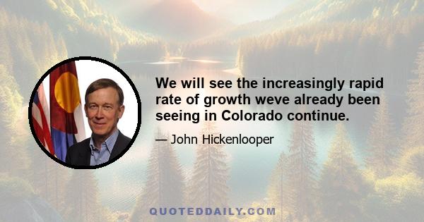 We will see the increasingly rapid rate of growth weve already been seeing in Colorado continue.