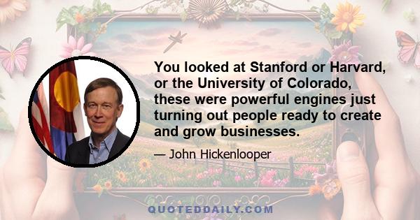 You looked at Stanford or Harvard, or the University of Colorado, these were powerful engines just turning out people ready to create and grow businesses.