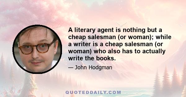 A literary agent is nothing but a cheap salesman (or woman); while a writer is a cheap salesman (or woman) who also has to actually write the books.