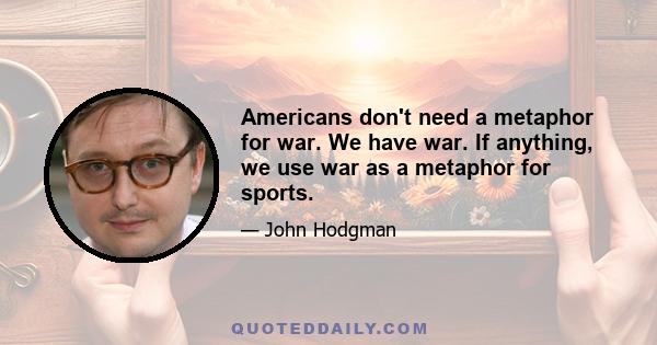 Americans don't need a metaphor for war. We have war. If anything, we use war as a metaphor for sports.