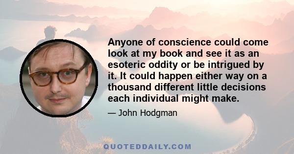 Anyone of conscience could come look at my book and see it as an esoteric oddity or be intrigued by it. It could happen either way on a thousand different little decisions each individual might make.