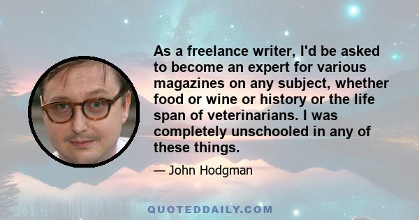 As a freelance writer, I'd be asked to become an expert for various magazines on any subject, whether food or wine or history or the life span of veterinarians. I was completely unschooled in any of these things.