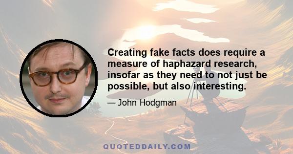 Creating fake facts does require a measure of haphazard research, insofar as they need to not just be possible, but also interesting.