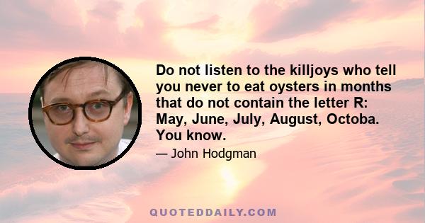 Do not listen to the killjoys who tell you never to eat oysters in months that do not contain the letter R: May, June, July, August, Octoba. You know.