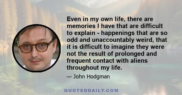 Even in my own life, there are memories I have that are difficult to explain - happenings that are so odd and unaccountably weird, that it is difficult to imagine they were not the result of prolonged and frequent