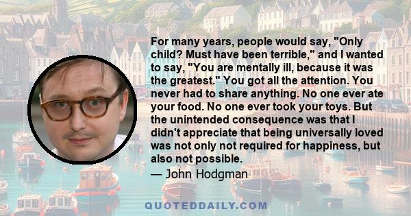 For many years, people would say, Only child? Must have been terrible, and I wanted to say, You are mentally ill, because it was the greatest. You got all the attention. You never had to share anything. No one ever ate