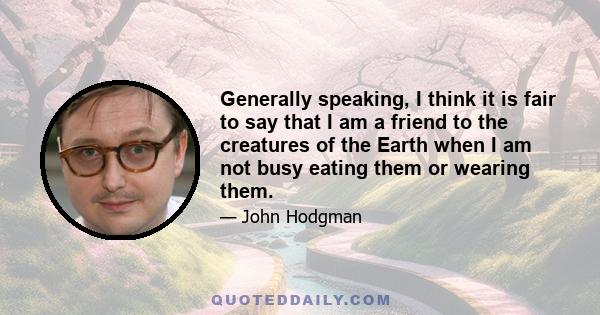 Generally speaking, I think it is fair to say that I am a friend to the creatures of the Earth when I am not busy eating them or wearing them.