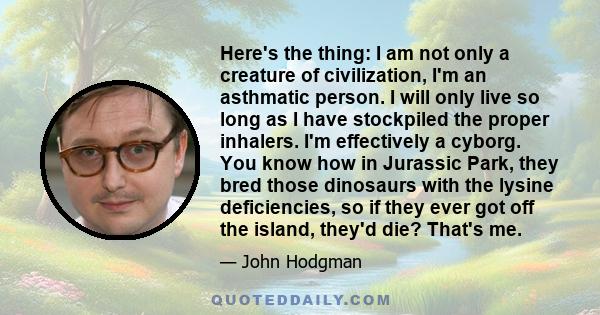 Here's the thing: I am not only a creature of civilization, I'm an asthmatic person. I will only live so long as I have stockpiled the proper inhalers. I'm effectively a cyborg. You know how in Jurassic Park, they bred